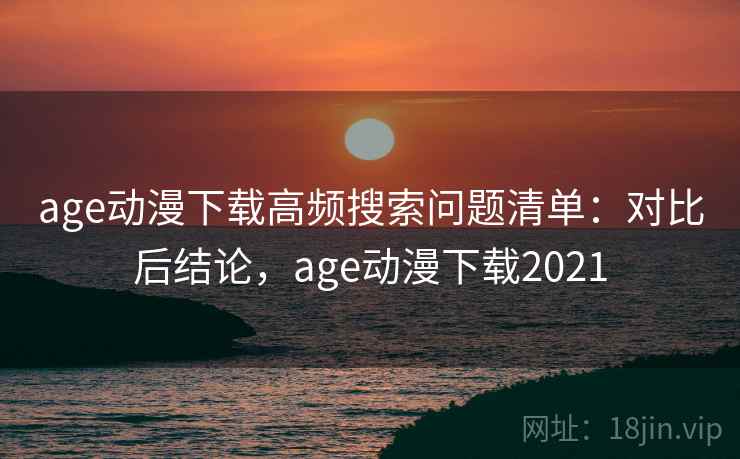 age动漫下载高频搜索问题清单:对比后结论,age动漫下载2021 age动漫下载高频搜索问题清单:对比后结论,age动漫下载2021