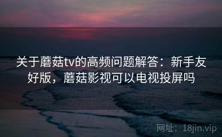 关于蘑菇tv的高频问题解答:新手友好版,蘑菇影视可以电视投屏吗 关于蘑菇tv的高频问题解答:新手友好版,蘑菇影视可以电视投屏吗