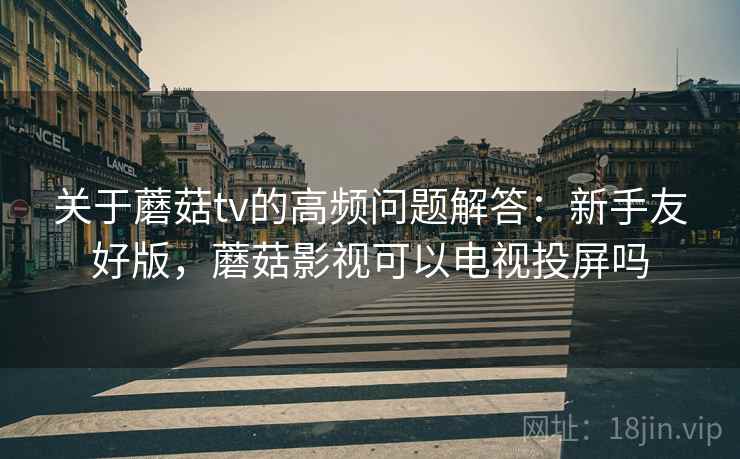 关于蘑菇tv的高频问题解答：新手友好版，蘑菇影视可以电视投屏吗