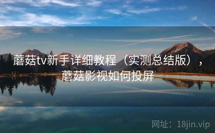 蘑菇tv新手详细教程(实测总结版),蘑菇影视如何投屏 蘑菇tv新手详细教程(实测总结版),蘑菇影视如何投屏