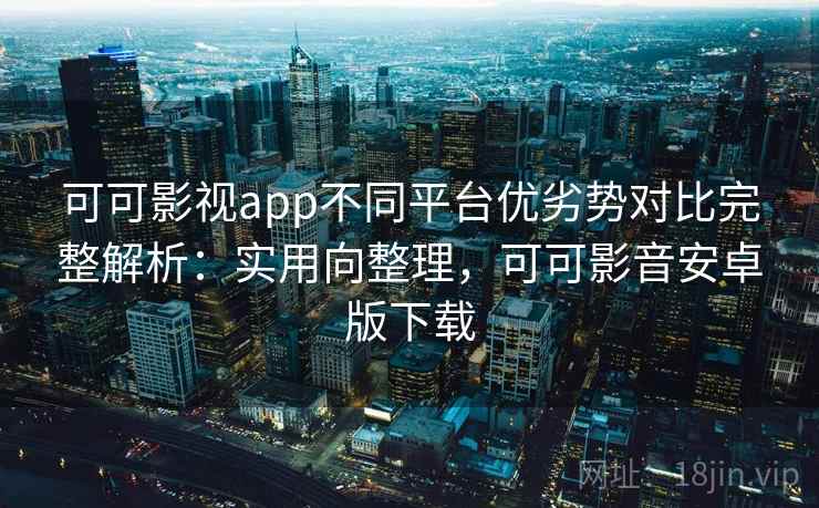 可可影视app不同平台优劣势对比完整解析:实用向整理,可可影音安卓版下载 可可影视app不同平台优劣势对比完整解析:实用向整理,可可影音安卓版下载