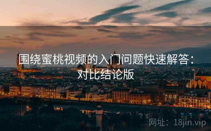 围绕蜜桃视频的入门问题快速解答：对比结论版