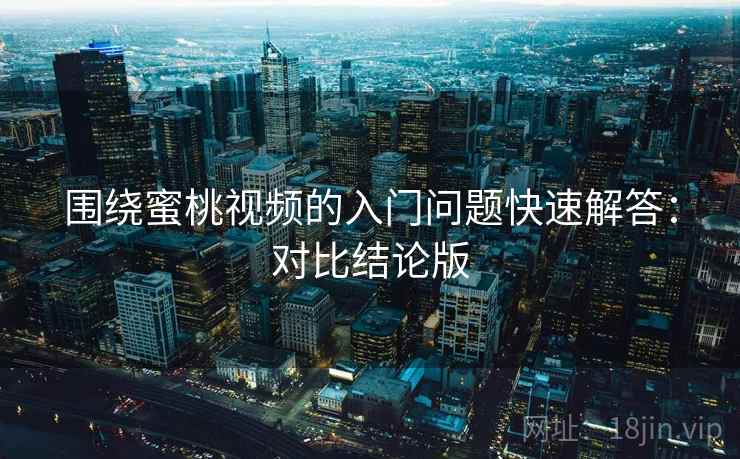 围绕蜜桃视频的入门问题快速解答:对比结论版 围绕蜜桃视频的入门问题快速解答:对比结论版