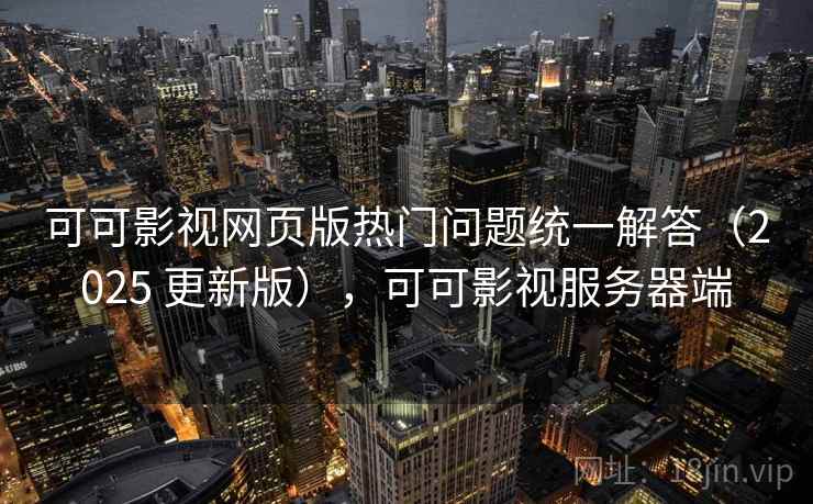 可可影视网页版热门问题统一解答(2025 更新版),可可影视服务器端 可可影视网页版热门问题统一解答(2025 更新版),可可影视服务器端