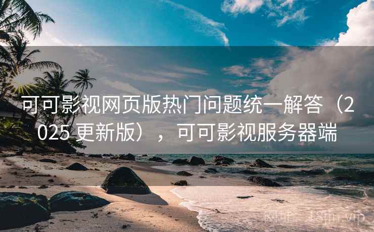 可可影视网页版热门问题统一解答（2025 更新版），可可影视服务器端