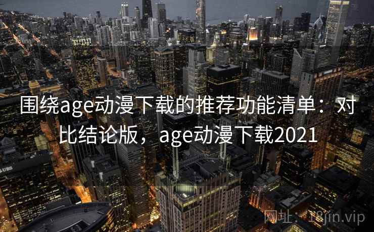 围绕age动漫下载的推荐功能清单:对比结论版,age动漫下载2021 围绕age动漫下载的推荐功能清单:对比结论版,age动漫下载2021