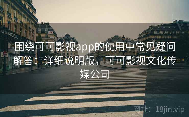 围绕可可影视app的使用中常见疑问解答：详细说明版，可可影视文化传媒公司
