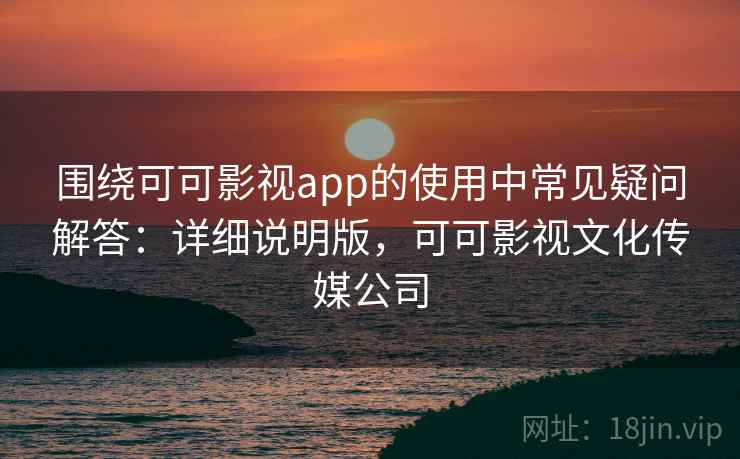 围绕可可影视app的使用中常见疑问解答:详细说明版,可可影视文化传媒公司 围绕可可影视app的使用中常见疑问解答:详细说明版,可可影视文化传媒公司