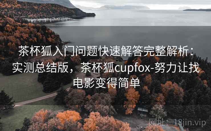 茶杯狐入门问题快速解答完整解析：实测总结版，茶杯狐cupfox-努力让找电影变得简单