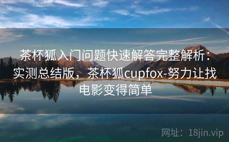 茶杯狐入门问题快速解答完整解析:实测总结版,茶杯狐cupfox-努力让找电影变得简单 茶杯狐入门问题快速解答完整解析:实测总结版,茶杯狐cupfox-努力让找电影变得简单