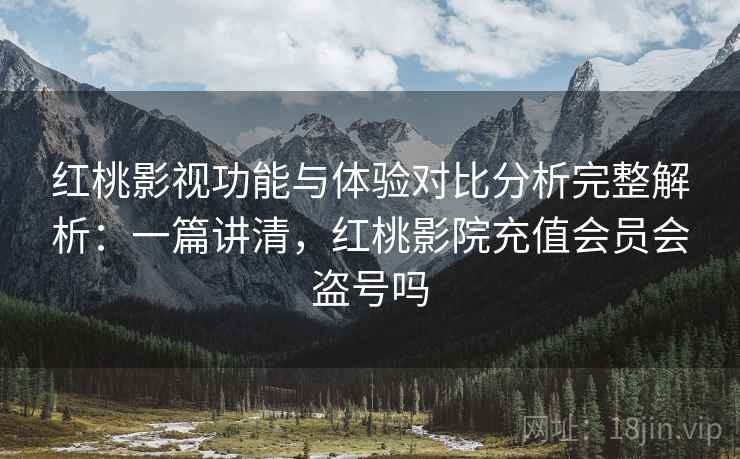 红桃影视功能与体验对比分析完整解析：一篇讲清，红桃影院充值会员会盗号吗