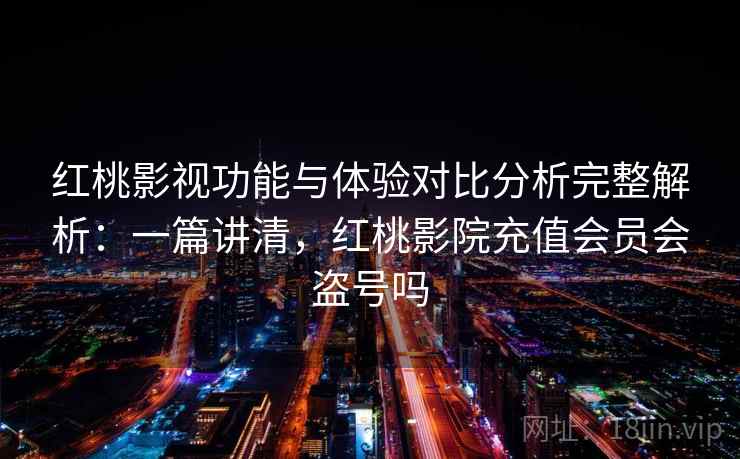 红桃影视功能与体验对比分析完整解析：一篇讲清，红桃影院充值会员会盗号吗