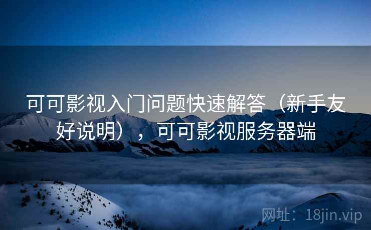 可可影视入门问题快速解答（新手友好说明），可可影视服务器端