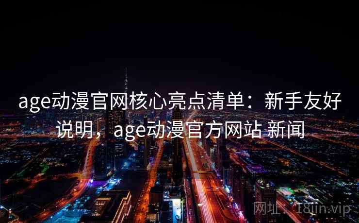 age动漫官网核心亮点清单：新手友好说明，age动漫官方网站 新闻