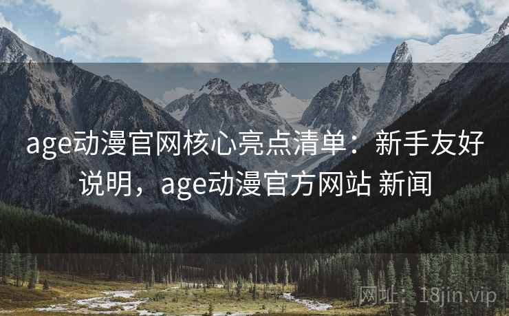 age动漫官网核心亮点清单：新手友好说明，age动漫官方网站 新闻