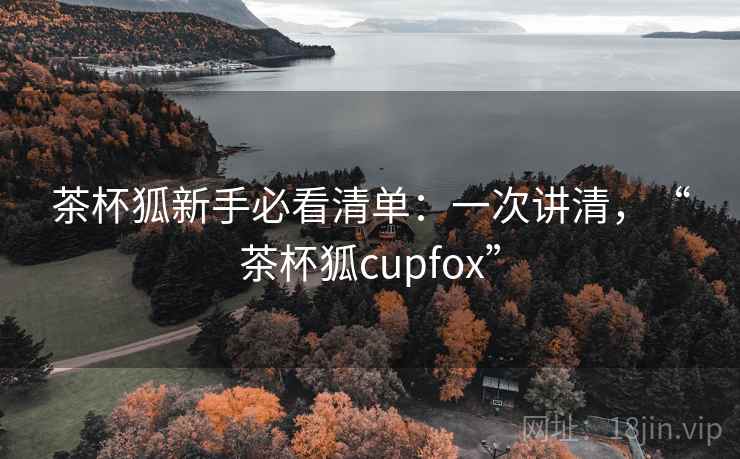 茶杯狐新手必看清单:一次讲清,“茶杯狐cupfox” 茶杯狐新手必看清单:一次讲清,“茶杯狐cupfox”