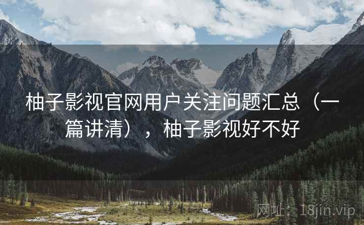 柚子影视官网用户关注问题汇总（一篇讲清），柚子影视好不好
