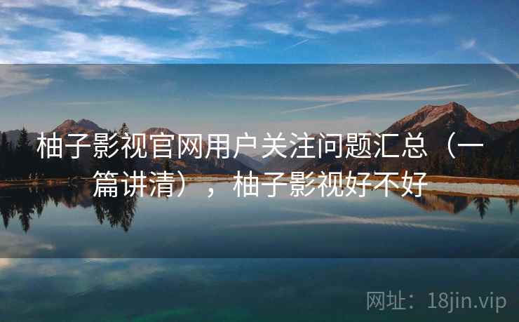 柚子影视官网用户关注问题汇总(一篇讲清),柚子影视好不好 柚子影视官网用户关注问题汇总(一篇讲清),柚子影视好不好