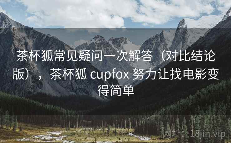 茶杯狐常见疑问一次解答（对比结论版），茶杯狐 cupfox 努力让找电影变得简单
