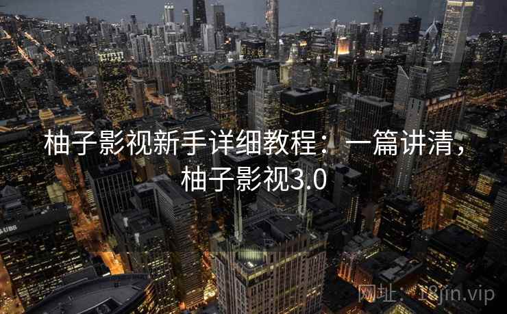 柚子影视新手详细教程：一篇讲清，柚子影视3.0