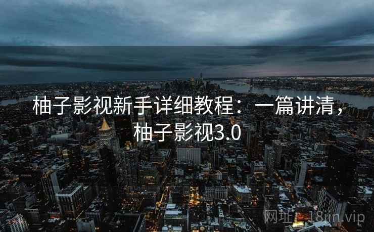 柚子影视新手详细教程：一篇讲清，柚子影视3.0