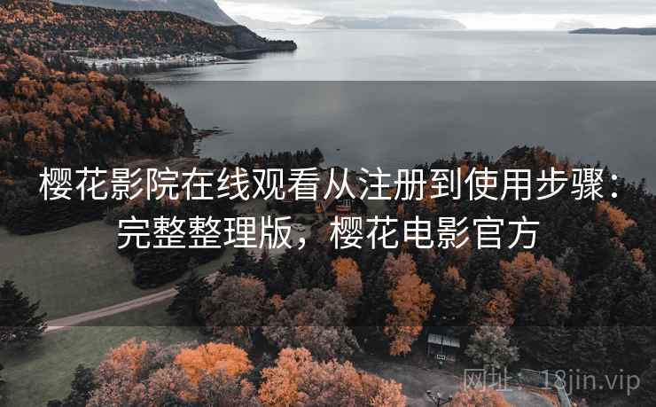 樱花影院在线观看从注册到使用步骤：完整整理版，樱花电影官方