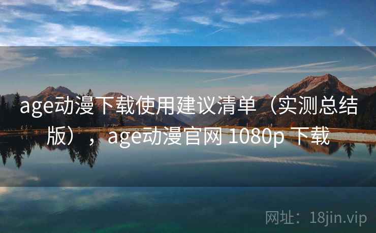 age动漫下载使用建议清单（实测总结版），age动漫官网 1080p 下载