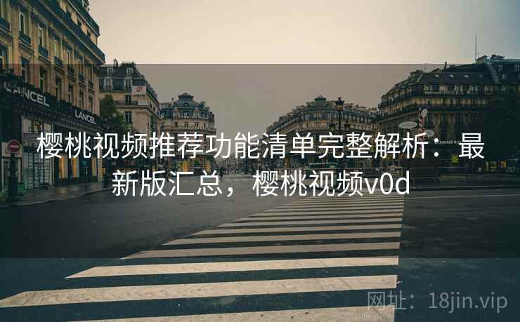 樱桃视频推荐功能清单完整解析：最新版汇总，樱桃视频v0d