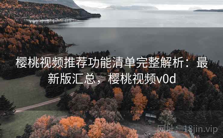 樱桃视频推荐功能清单完整解析：最新版汇总，樱桃视频v0d