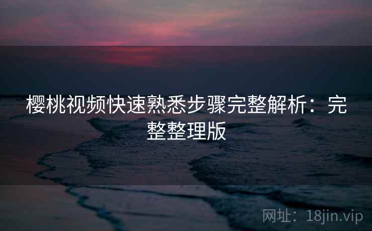 樱桃视频快速熟悉步骤完整解析：完整整理版