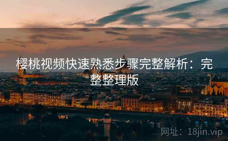 樱桃视频快速熟悉步骤完整解析：完整整理版
