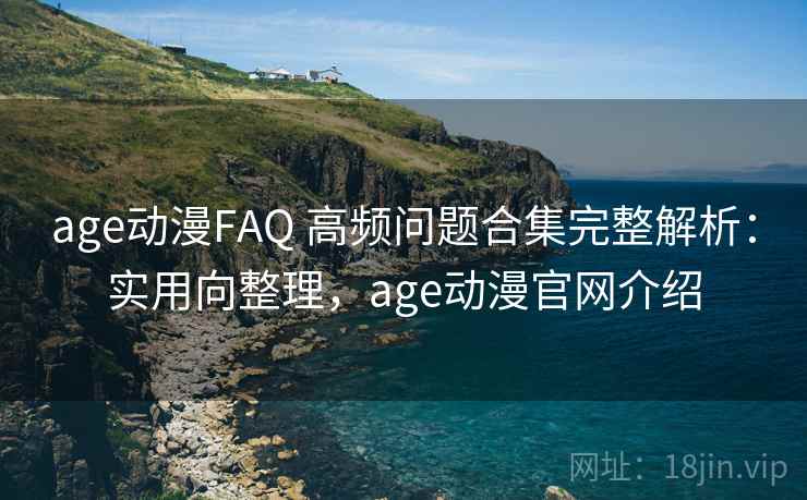 age动漫FAQ 高频问题合集完整解析：实用向整理，age动漫官网介绍