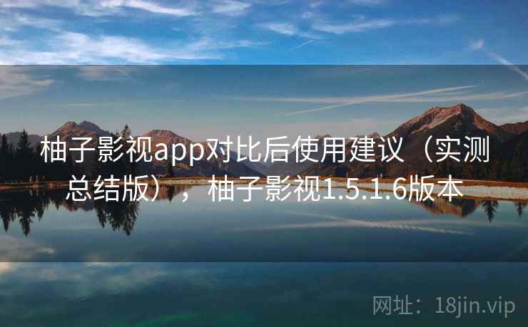 柚子影视app对比后使用建议（实测总结版），柚子影视1.5.1.6版本