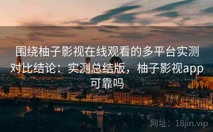 围绕柚子影视在线观看的多平台实测对比结论：实测总结版，柚子影视app可靠吗