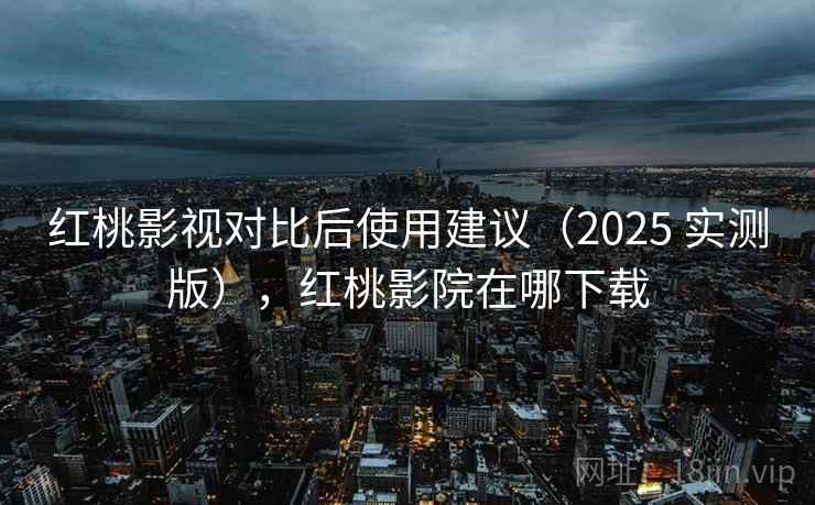红桃影视对比后使用建议(2025 实测版),红桃影院在哪下载 红桃影视对比后使用建议(2025 实测版),红桃影院在哪下载