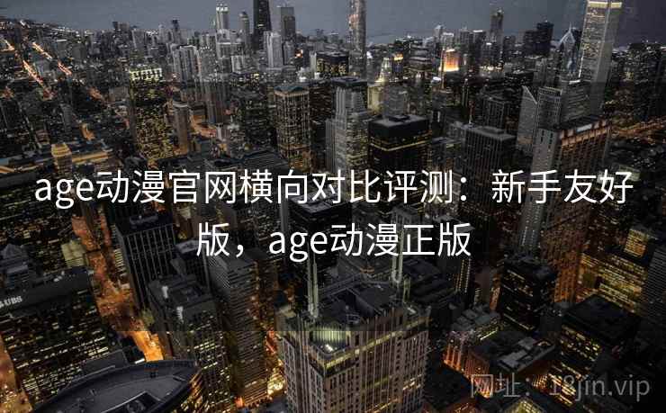 age动漫官网横向对比评测：新手友好版，age动漫正版
