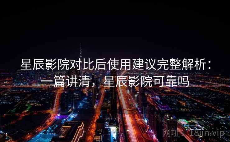 星辰影院对比后使用建议完整解析:一篇讲清,星辰影院可靠吗 星辰影院对比后使用建议完整解析:一篇讲清,星辰影院可靠吗