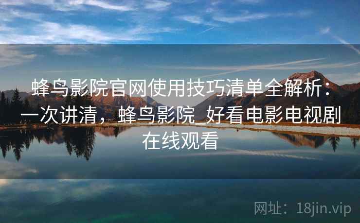 蜂鸟影院官网使用技巧清单全解析：一次讲清，蜂鸟影院_好看电影电视剧在线观看