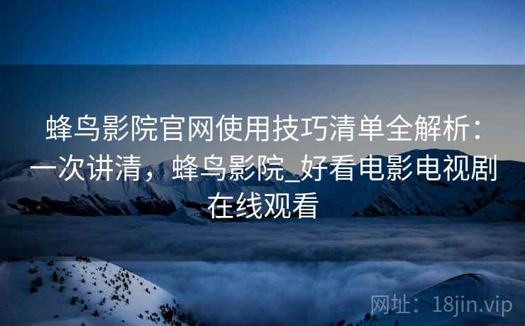 蜂鸟影院官网使用技巧清单全解析：一次讲清，蜂鸟影院_好看电影电视剧在线观看