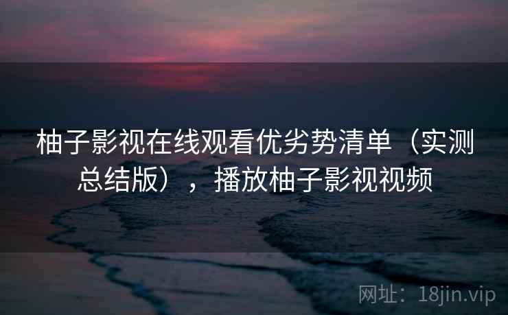 柚子影视在线观看优劣势清单(实测总结版),播放柚子影视视频 柚子影视在线观看优劣势清单(实测总结版),播放柚子影视视频