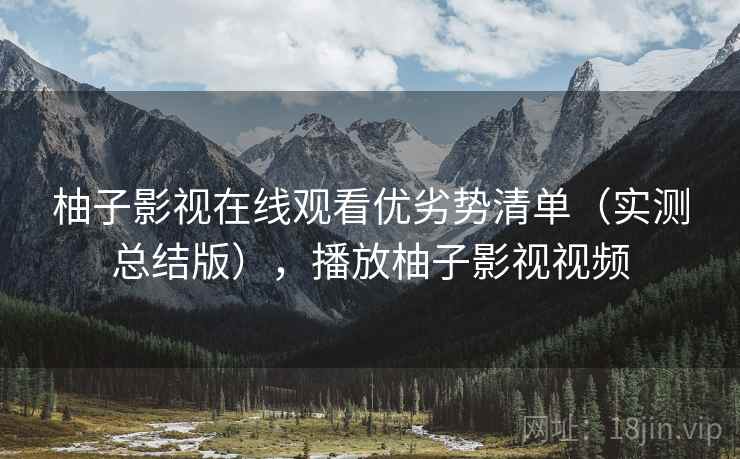 柚子影视在线观看优劣势清单（实测总结版），播放柚子影视视频