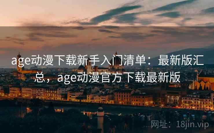 age动漫下载新手入门清单：最新版汇总，age动漫官方下载最新版
