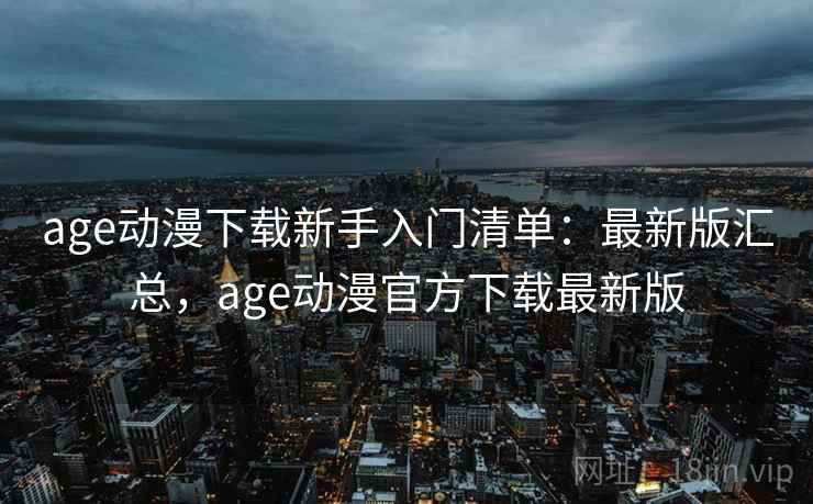 age动漫下载新手入门清单：最新版汇总，age动漫官方下载最新版