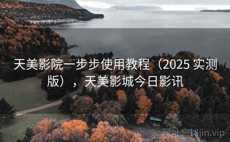 天美影院一步步使用教程(2025 实测版),天美影城今日影讯 天美影院一步步使用教程(2025 实测版),天美影城今日影讯
