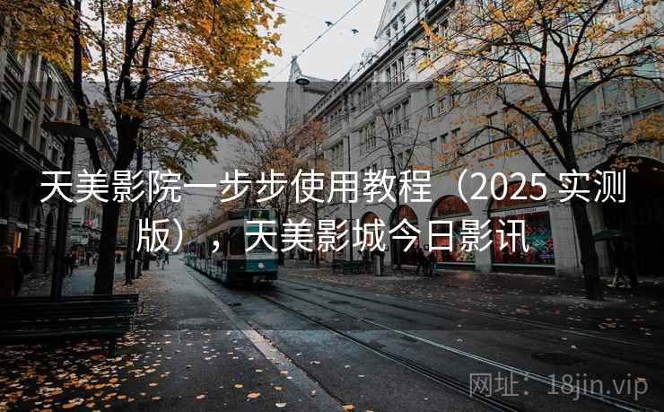 天美影院一步步使用教程（2025 实测版），天美影城今日影讯