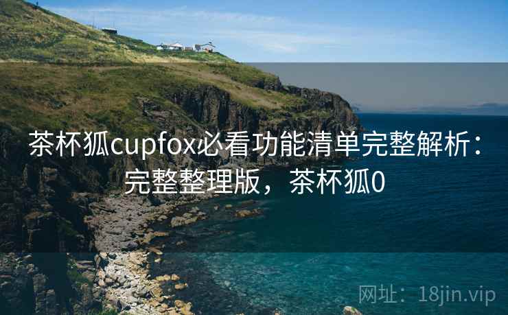 茶杯狐cupfox必看功能清单完整解析：完整整理版，茶杯狐0