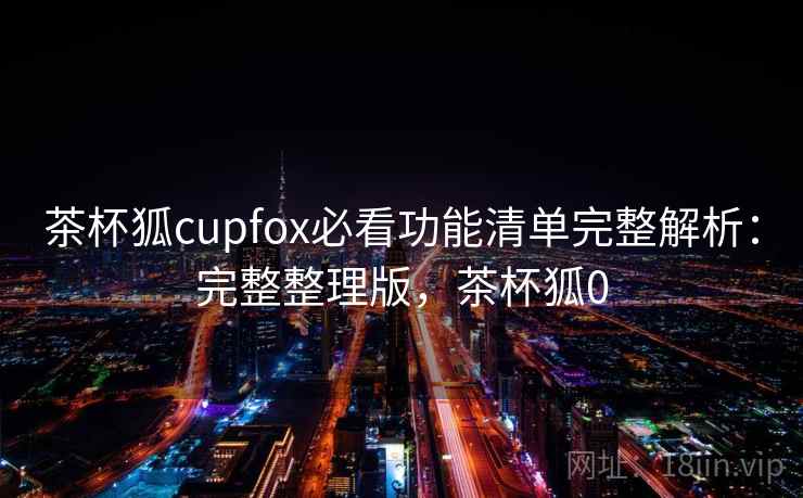 茶杯狐cupfox必看功能清单完整解析:完整整理版,茶杯狐0 茶杯狐cupfox必看功能清单完整解析:完整整理版,茶杯狐0