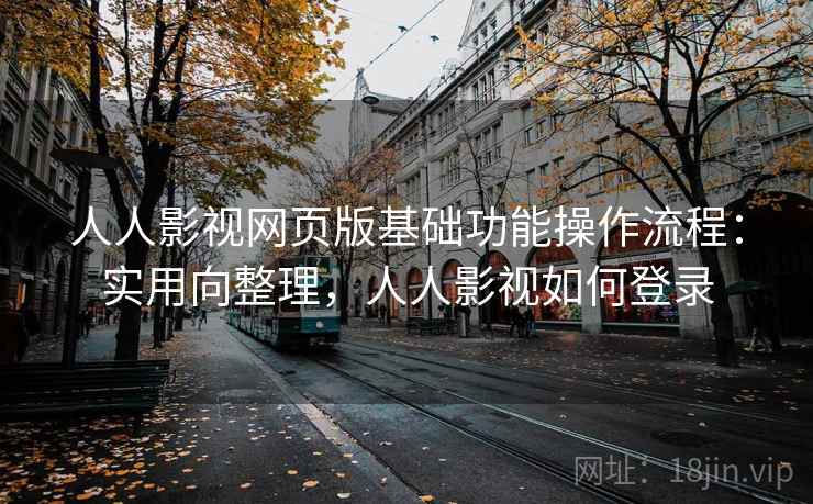人人影视网页版基础功能操作流程：实用向整理，人人影视如何登录