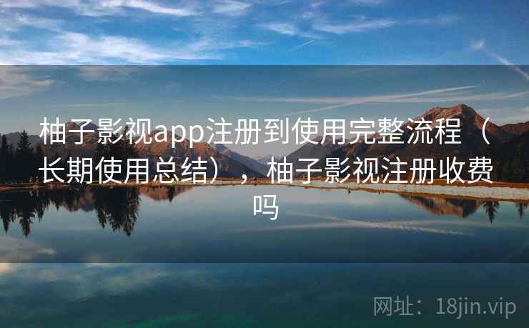 柚子影视app注册到使用完整流程（长期使用总结），柚子影视注册收费吗