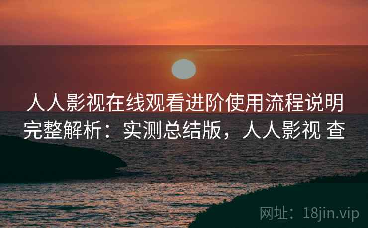 人人影视在线观看进阶使用流程说明完整解析:实测总结版,人人影视 查 人人影视在线观看进阶使用流程说明完整解析:实测总结版,人人影视 查